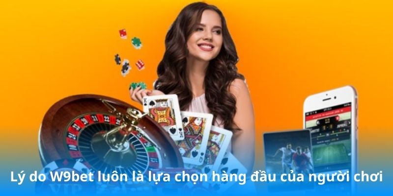 Lý do W9Bet luôn là lựa chọn hàng đầu của người chơi